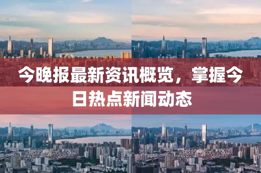今晚报最新资讯概览，掌握今日热点新闻动态