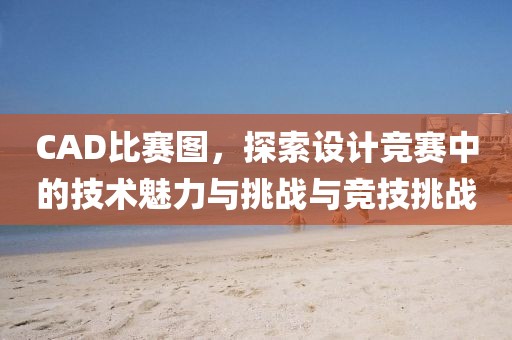 CAD比赛图，探索设计竞赛中的技术魅力与挑战与竞技挑战