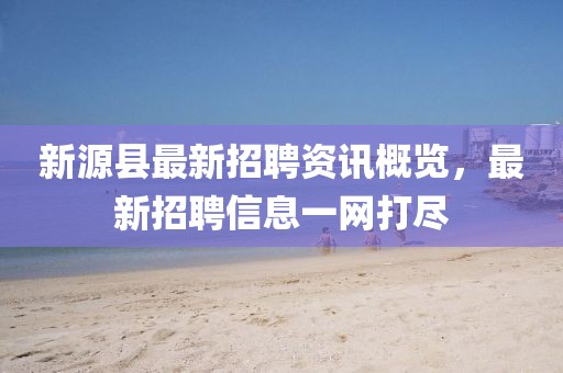 新源县最新招聘资讯概览，最新招聘信息一网打尽