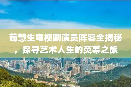 荀慧生电视剧演员阵容全揭秘，探寻艺术人生的荧幕之旅