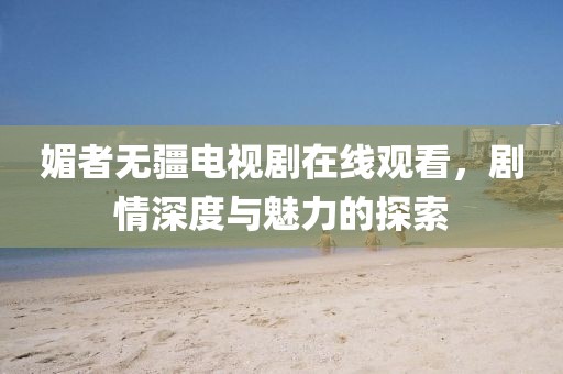媚者无疆电视剧在线观看，剧情深度与魅力的探索