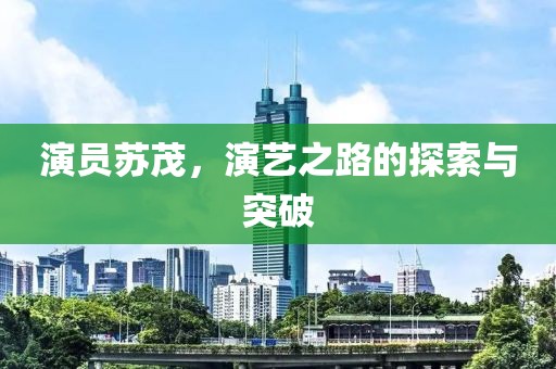 演员苏茂，演艺之路的探索与突破