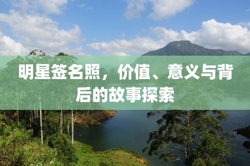 明星签名照，价值、意义与背后的故事探索