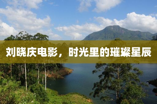 刘晓庆电影，时光里的璀璨星辰