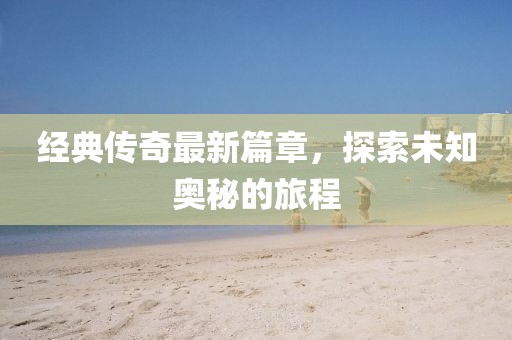 经典传奇最新篇章，探索未知奥秘的旅程