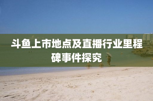 斗鱼上市地点及直播行业里程碑事件探究