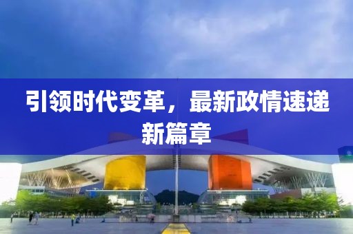 引领时代变革，最新政情速递新篇章