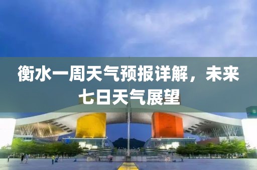 衡水一周天气预报详解，未来七日天气展望