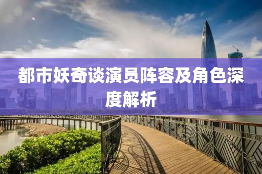 都市妖奇谈演员阵容及角色深度解析