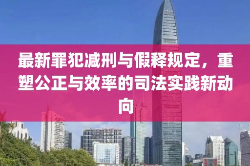 最新罪犯减刑与假释规定，重塑公正与效率的司法实践新动向