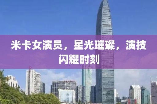 米卡女演员，星光璀璨，演技闪耀时刻