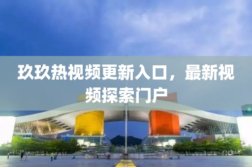 玖玖热视频更新入口，最新视频探索门户