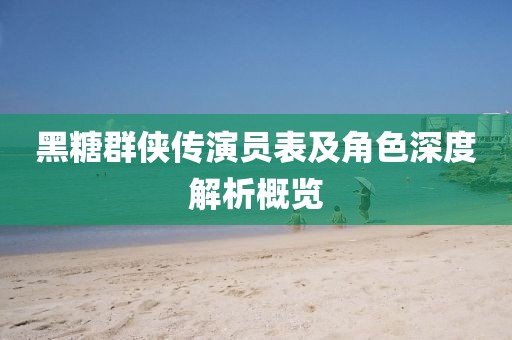 黑糖群侠传演员表及角色深度解析概览