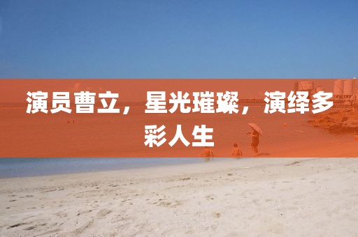 演员曹立，星光璀璨，演绎多彩人生