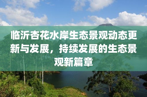 临沂杏花水岸生态景观动态更新与发展，持续发展的生态景观新篇章