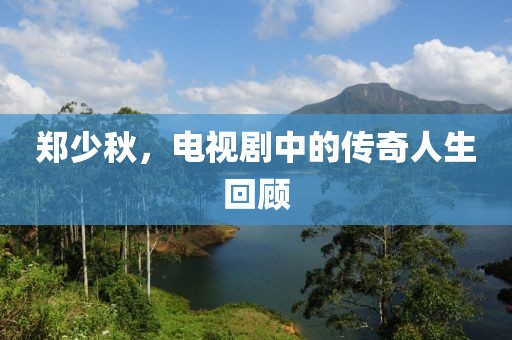 郑少秋，电视剧中的传奇人生回顾