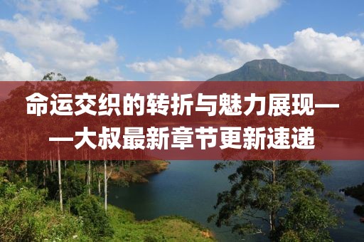 命运交织的转折与魅力展现——大叔最新章节更新速递