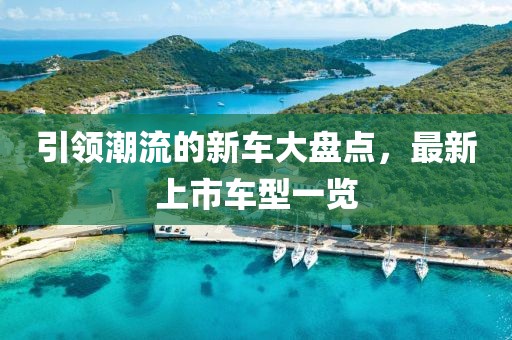 引领潮流的新车大盘点，最新上市车型一览