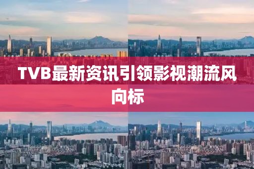 TVB最新资讯引领影视潮流风向标