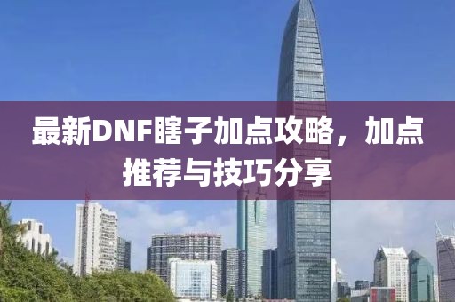 最新DNF瞎子加点攻略，加点推荐与技巧分享