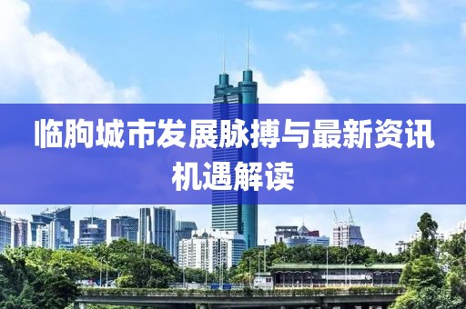 临朐城市发展脉搏与最新资讯机遇解读