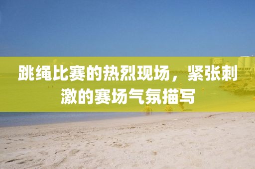 跳绳比赛的热烈现场，紧张刺激的赛场气氛描写