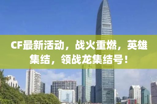 CF最新活动，战火重燃，英雄集结，领战龙集结号！