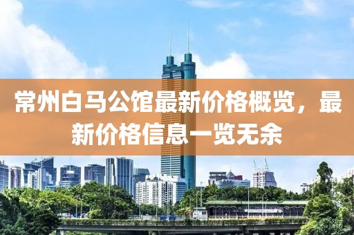 常州白马公馆最新价格概览，最新价格信息一览无余