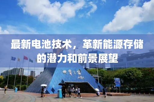 最新电池技术，革新能源存储的潜力和前景展望