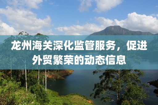 龙州海关深化监管服务，促进外贸繁荣的动态信息