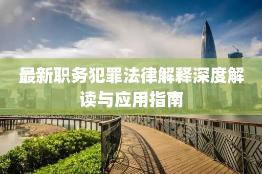 最新职务犯罪法律解释深度解读与应用指南
