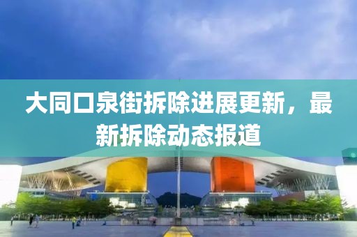 大同口泉街拆除进展更新，最新拆除动态报道