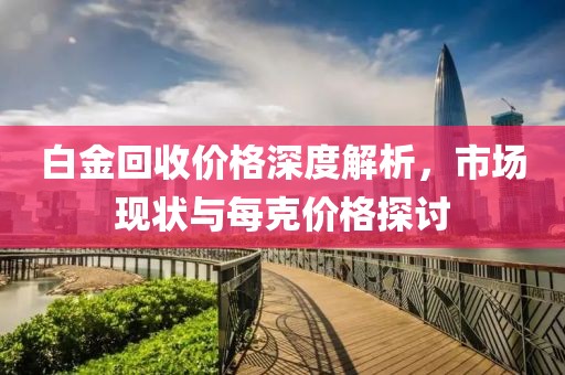 白金回收价格深度解析，市场现状与每克价格探讨