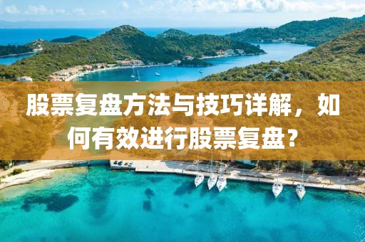股票复盘方法与技巧详解，如何有效进行股票复盘？