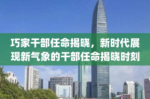 巧家干部任命揭晓，新时代展现新气象的干部任命揭晓时刻