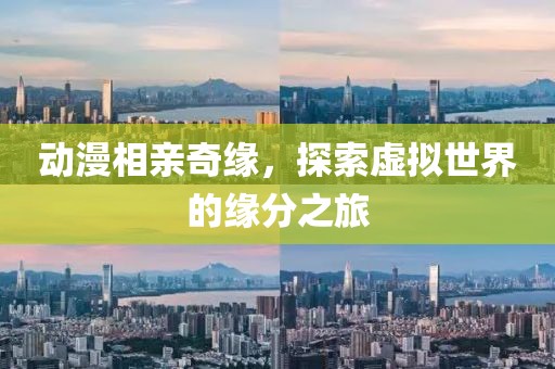 动漫相亲奇缘，探索虚拟世界的缘分之旅