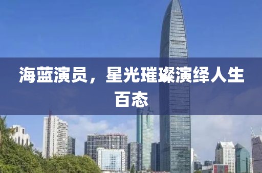 海蓝演员，星光璀璨演绎人生百态