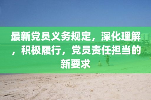 最新党员义务规定，深化理解，积极履行，党员责任担当的新要求