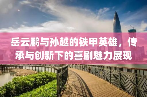 岳云鹏与孙越的铁甲英雄，传承与创新下的喜剧魅力展现