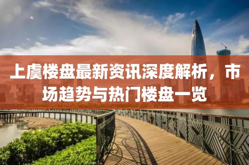 上虞楼盘最新资讯深度解析，市场趋势与热门楼盘一览