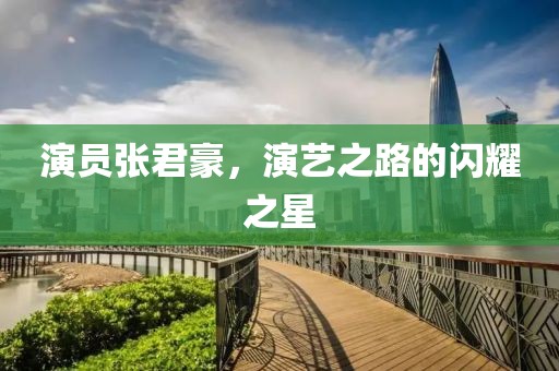 演员张君豪，演艺之路的闪耀之星