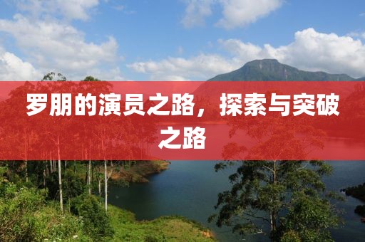 罗朋的演员之路，探索与突破之路