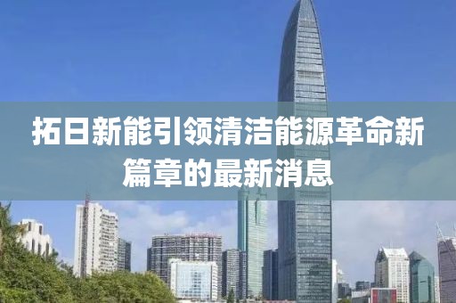 拓日新能引领清洁能源革命新篇章的最新消息