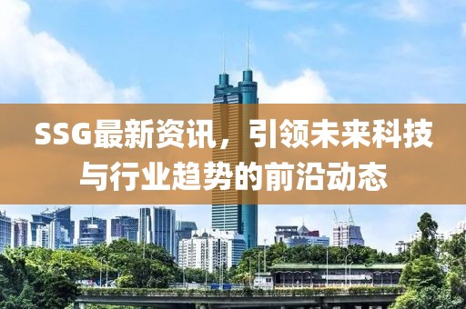SSG最新资讯，引领未来科技与行业趋势的前沿动态