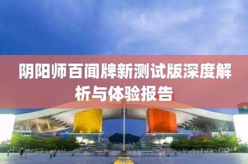 阴阳师百闻牌新测试版深度解析与体验报告