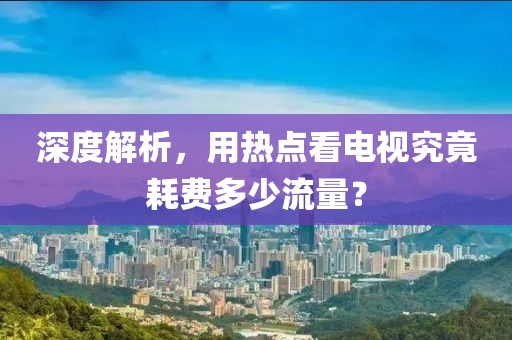 深度解析，用热点看电视究竟耗费多少流量？
