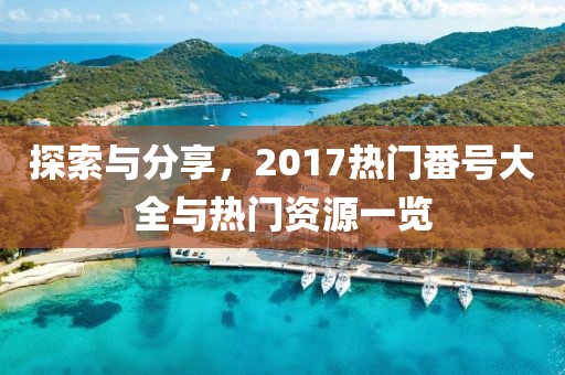 探索与分享，2017热门番号大全与热门资源一览