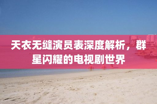 天衣无缝演员表深度解析，群星闪耀的电视剧世界