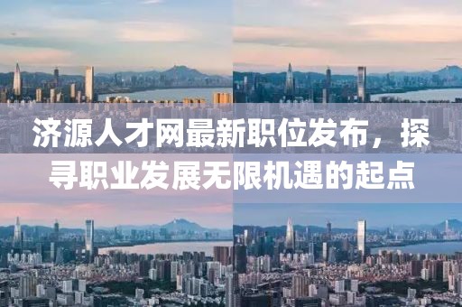 济源人才网最新职位发布，探寻职业发展无限机遇的起点