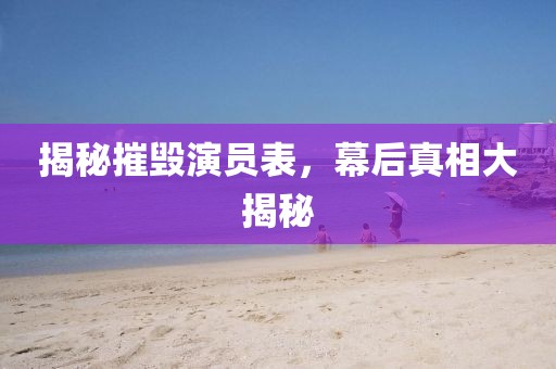 揭秘摧毁演员表，幕后真相大揭秘